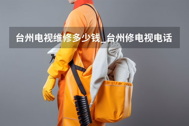 台州电视维修多少钱_台州修电视电话 天津哪找电视维修人员_天津电视维修服务电话
