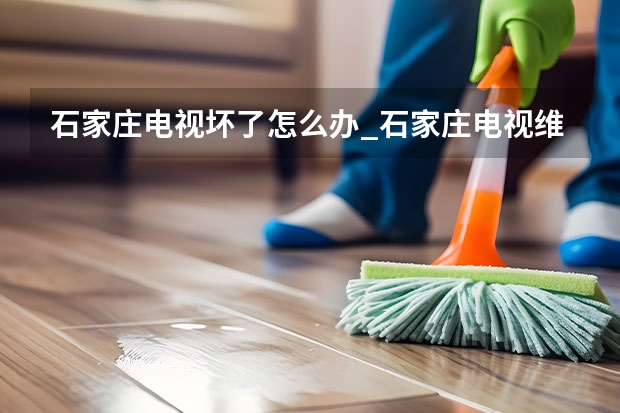 石家庄电视坏了怎么办_石家庄电视维修电话 天津电视黑屏怎么办_天津电视维修电话