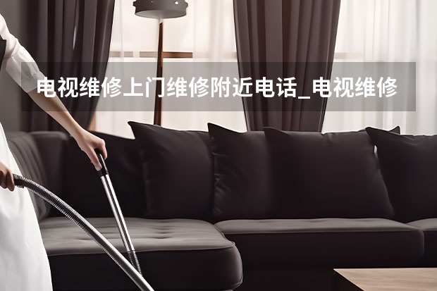 电视维修上门维修附近电话_电视维修上门服务电话号码 电视维修屏幕多少钱_维修师傅电话