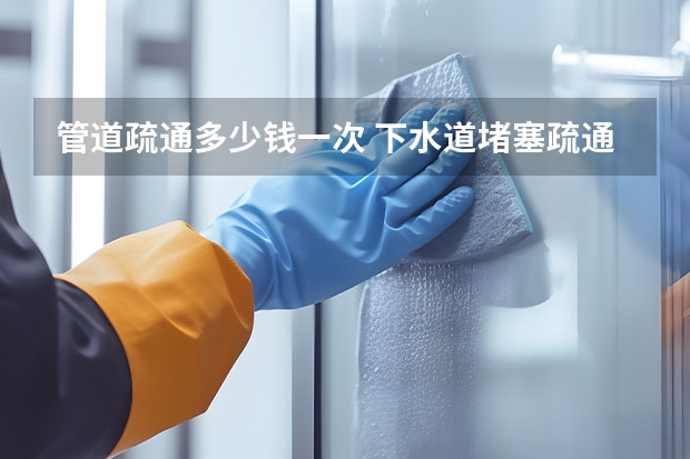 管道疏通多少钱一次 下水道堵塞疏通多少钱一次