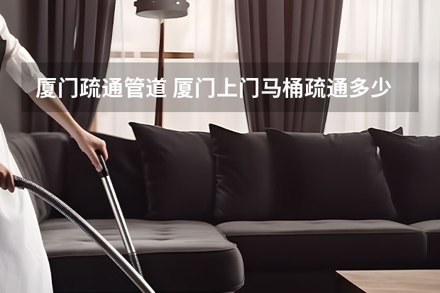 厦门疏通管道 厦门上门马桶疏通多少钱