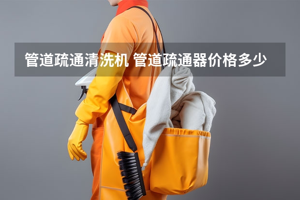 管道疏通清洗机 管道疏通器价格多少？厂家举例介绍