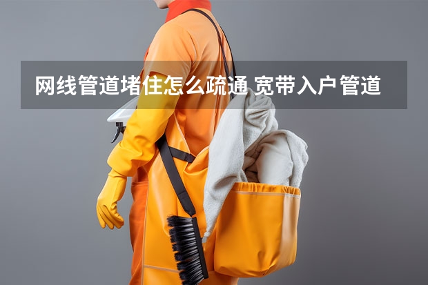 网线管道堵住怎么疏通 宽带入户管道不通