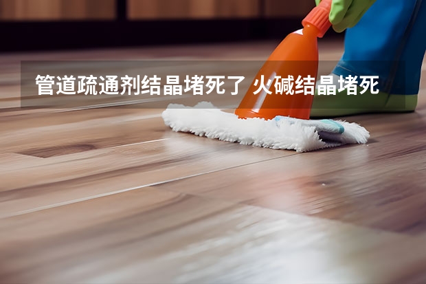 管道疏通剂结晶堵死了 火碱结晶堵死下水道该怎么办