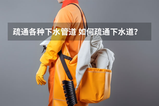 疏通各种下水管道 如何疏通下水道？下水道疏通五大方法