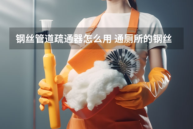 钢丝管道疏通器怎么用 通厕所的钢丝弹簧怎么用? 方法用对疏通快