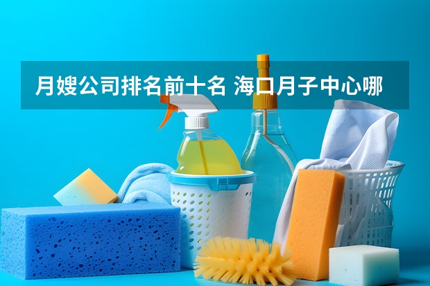 月嫂公司排名前十名 海口月子中心哪家好又便宜？ 正规月嫂公司排行
