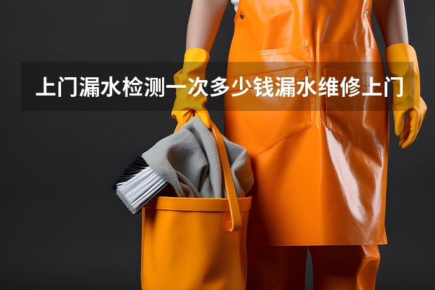 上门漏水检测一次多少钱漏水维修上门服务费标准