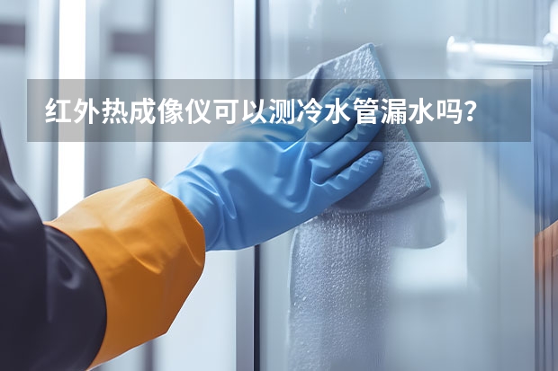 红外热成像仪可以测冷水管漏水吗？