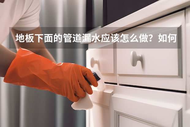 地板下面的管道漏水应该怎么做?如何通过管道漏水检测出到底是哪一处漏水