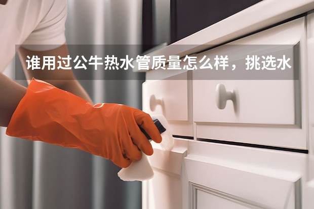谁用过公牛热水管质量怎么样，挑选水管注意事项？