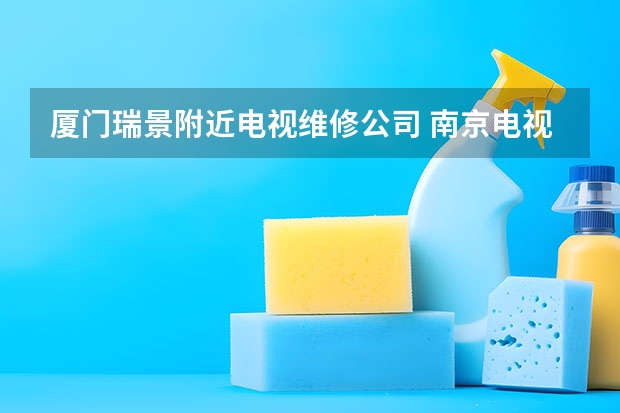 厦门瑞景附近电视维修公司 南京电视维修师傅电话多少