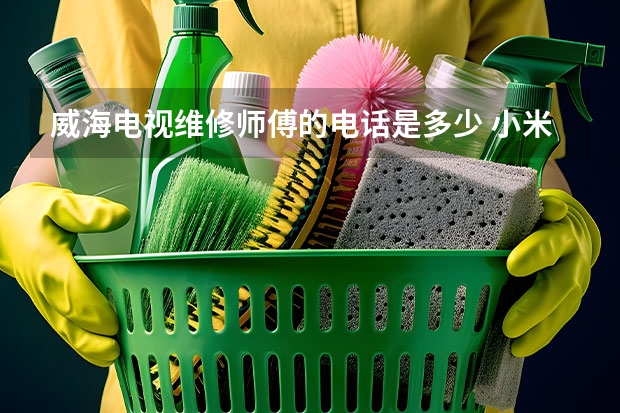 威海电视维修师傅的电话是多少 小米电视维修收费标准_维修电话
