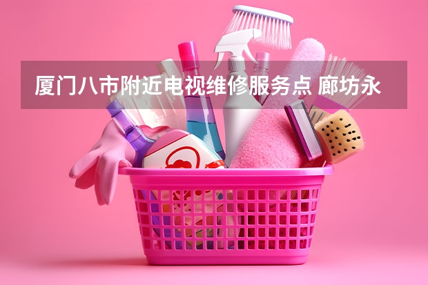 厦门八市附近电视维修服务点 廊坊永清县电视维修电话_廊坊永清县电视维修多少钱