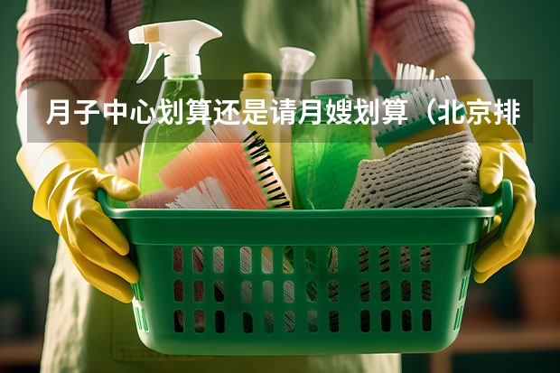 月子中心划算还是请月嫂划算（北京排名靠前的知名月嫂公司_请月嫂哪家机构好）