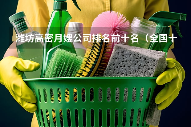潍坊高密月嫂公司排名前十名（全国十大知名品牌月嫂公司排行榜新排名）