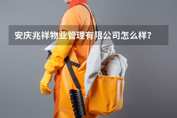 安庆兆祥物业管理有限公司怎么样？