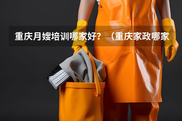 重庆月嫂培训哪家好？（重庆家政哪家好？）