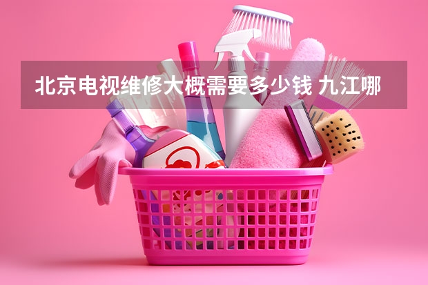 北京电视维修大概需要多少钱 九江哪找维修电视服务_九江电视维修服务电话