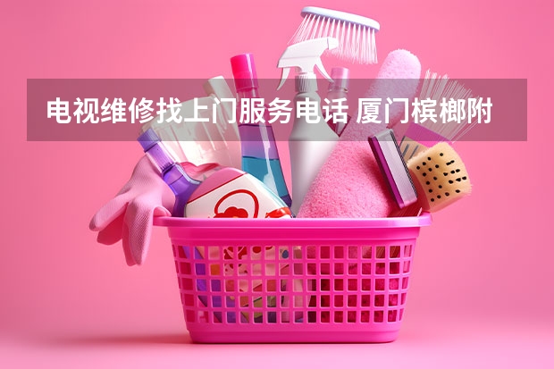 电视维修找上门服务电话 厦门槟榔附近电视维修服务电话