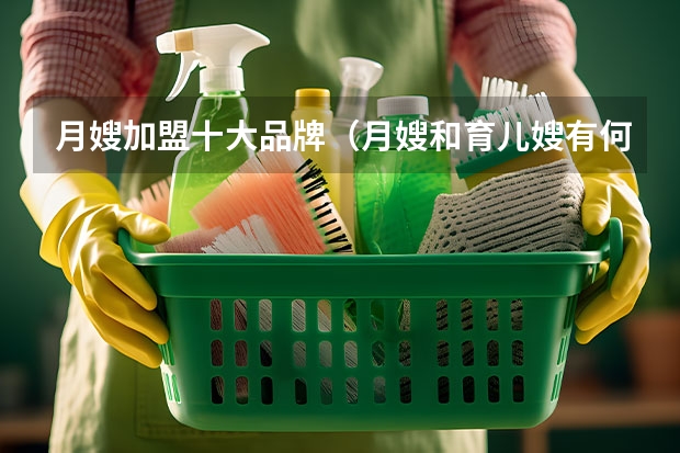 月嫂加盟十大品牌（月嫂和育儿嫂有何区别）