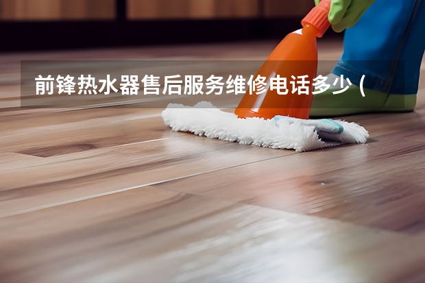 前锋热水器售后服务维修电话多少 (号码2022已更新)附近地区维修中心