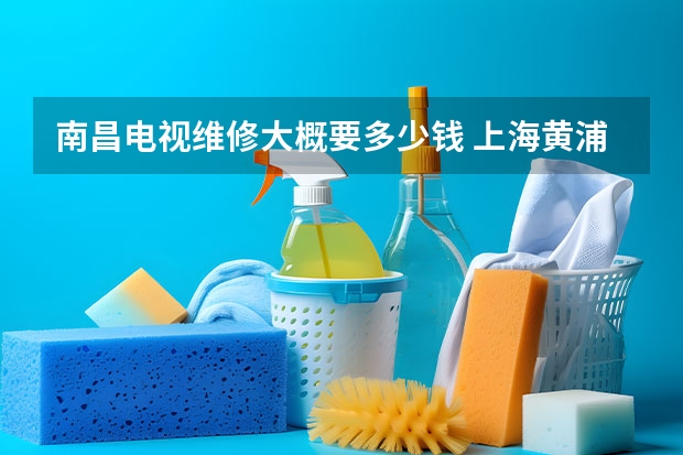 南昌电视维修大概要多少钱 上海黄浦区电视维修的电话