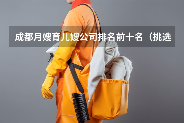 成都月嫂育儿嫂公司排名前十名（挑选月嫂的注意事项）