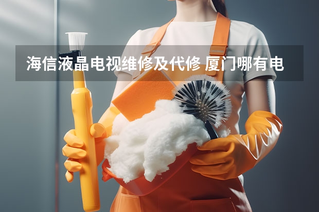 海信液晶电视维修及代修 厦门哪有电视维修点_厦门电视维修点电话