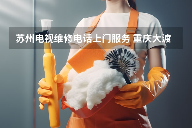 苏州电视维修电话上门服务 重庆大渡口电视故障找谁维修_重庆大渡口电视维修电话