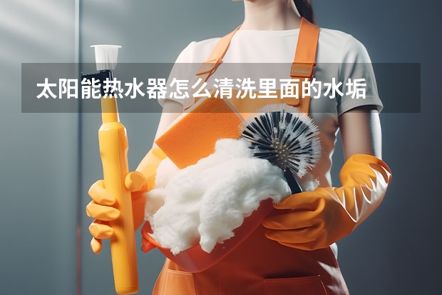 太阳能热水器怎么清洗里面的水垢