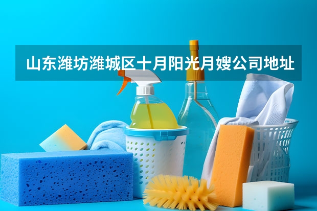 山东潍坊潍城区十月阳光月嫂公司地址在哪（北京请月嫂哪家好）