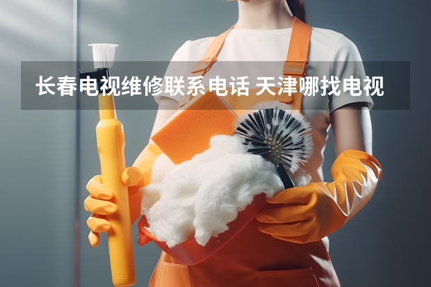 长春电视维修联系电话 天津哪找电视维修人员_天津电视维修服务电话