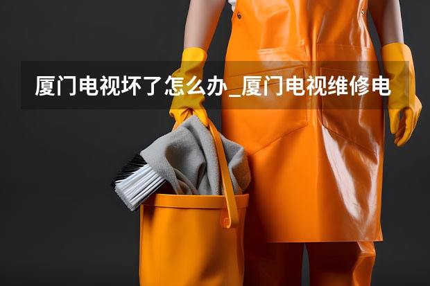 厦门电视坏了怎么办_厦门电视维修电话 重庆大渡口电视故障找谁维修_重庆大渡口电视维修电话