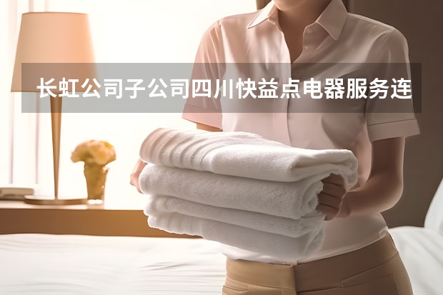 长虹公司子公司四川快益点电器服务连锁有限公司怎么样？？