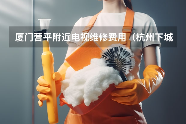 厦门营平附近电视维修费用（杭州下城区电视维修电话_专业师傅上门）