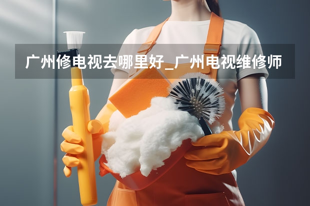 广州修电视去哪里好_广州电视维修师傅电话 东莞电视机维修服务_东莞电视维修电话