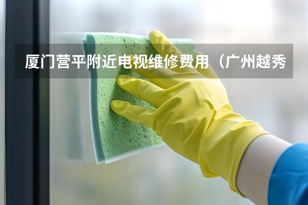 厦门营平附近电视维修费用（广州越秀区家用电视维修电话_咨询电话）
