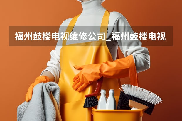 福州鼓楼电视维修公司_福州鼓楼电视维修电话（合肥电视维修电话）
