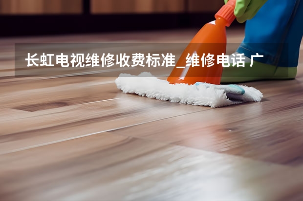 长虹电视维修收费标准_维修电话 广州附近电视维修找谁_上门电话