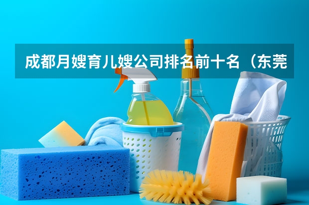 成都月嫂育儿嫂公司排名前十名（东莞十佳月嫂公司推荐）