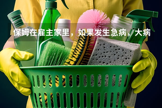 保姆在雇主家里，如果发生急病，大病。怎么写合同？