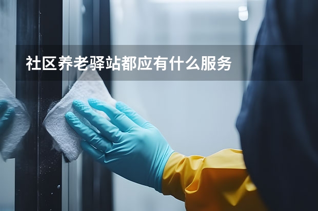 社区养老驿站都应有什么服务