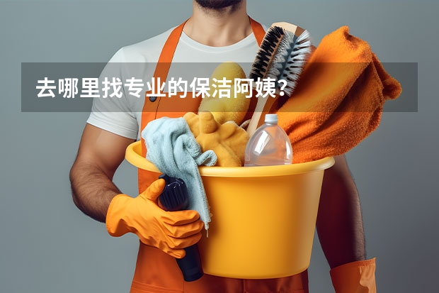去哪里找专业的保洁阿姨？