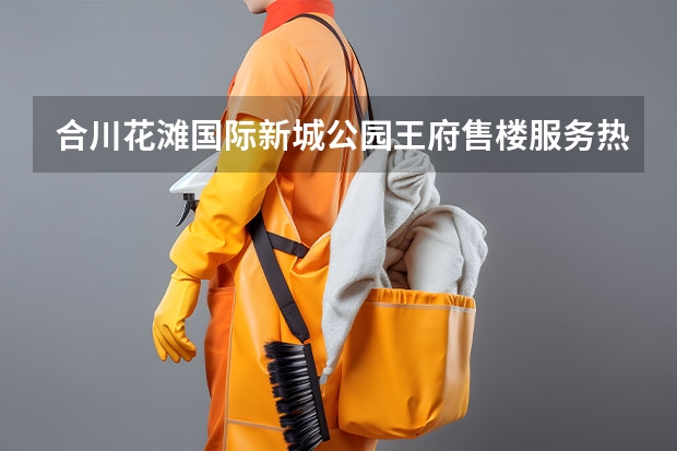 合川花滩国际新城公园王府售楼服务热线是多少？