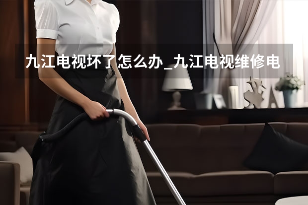 九江电视坏了怎么办_九江电视维修电话