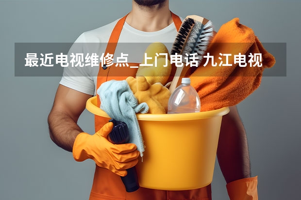 最近电视维修点_上门电话 九江电视维修电话_九江电视维修哪家好