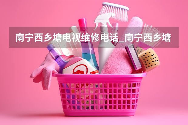 南宁西乡塘电视维修电话_南宁西乡塘电视维修公司 宁波电视机维修电话_宁波电视维修价格