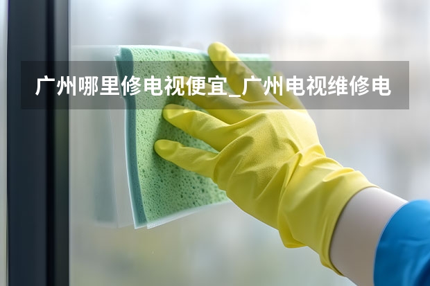 广州哪里修电视便宜_广州电视维修电话 上海松江区电视维修电话