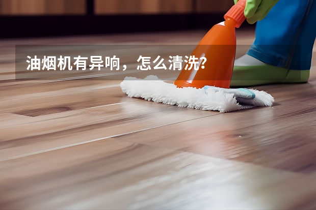 油烟机有异响，怎么清洗？